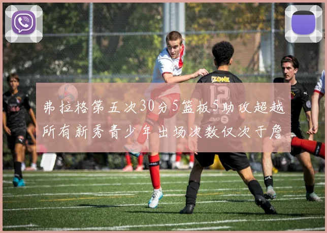 弗拉格第五次30分5篮板5助攻超越所有新秀青少年出场次数仅次于詹姆斯