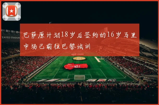 巴萨原计划18岁后签约的16岁马里中场已前往巴黎试训
