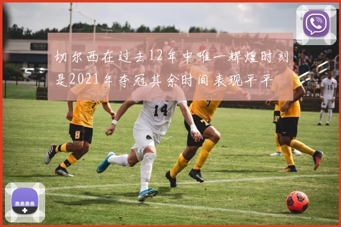 切尔西在过去12年中唯一辉煌时刻是2021年夺冠其余时间表现平平
