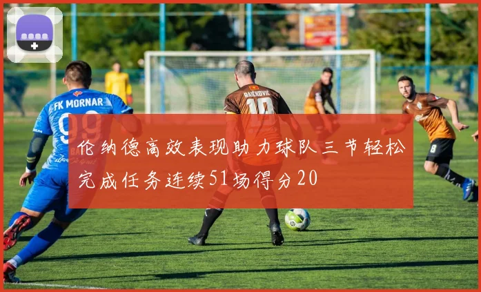 伦纳德高效表现助力球队三节轻松完成任务连续51场得分20