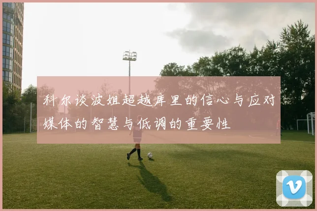 科尔谈波姐超越库里的信心与应对媒体的智慧与低调的重要性