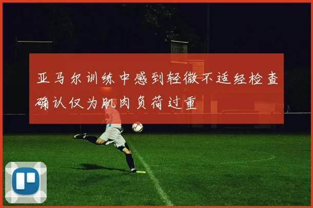 亚马尔训练中感到轻微不适经检查确认仅为肌肉负荷过重