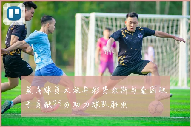 菜鸟球员大放异彩费尔斯与奎因联手贡献25分助力球队胜利