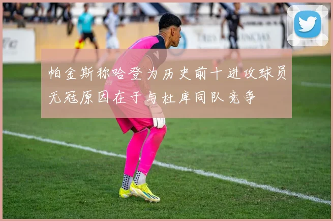 帕金斯称哈登为历史前十进攻球员无冠原因在于与杜库同队竞争