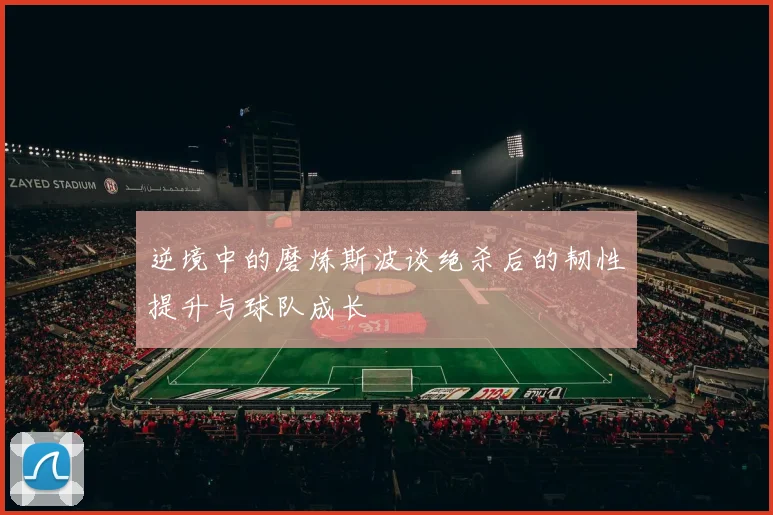 逆境中的磨炼斯波谈绝杀后的韧性提升与球队成长