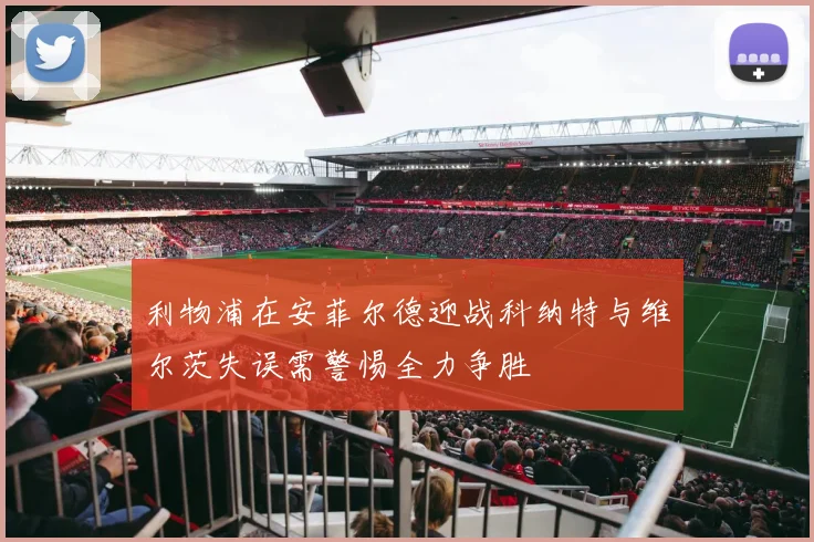 利物浦在安菲尔德迎战科纳特与维尔茨失误需警惕全力争胜