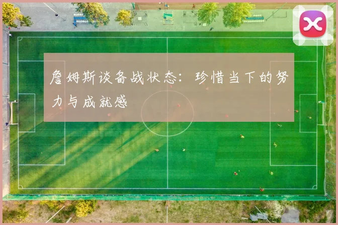 詹姆斯谈备战状态：珍惜当下的努力与成就感