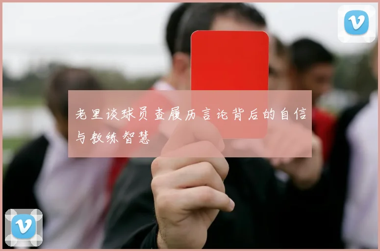 老里谈球员查履历言论背后的自信与教练智慧
