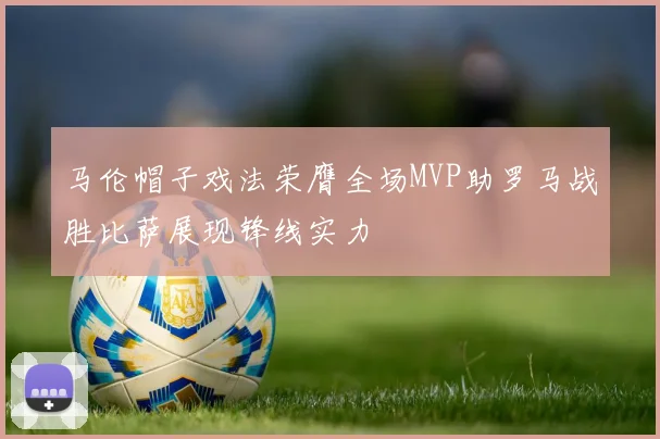 马伦帽子戏法荣膺全场MVP助罗马战胜比萨展现锋线实力