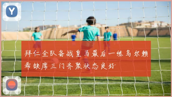 拜仁全队备战皇马最后一练乌尔赖希缺席三门齐聚状态良好