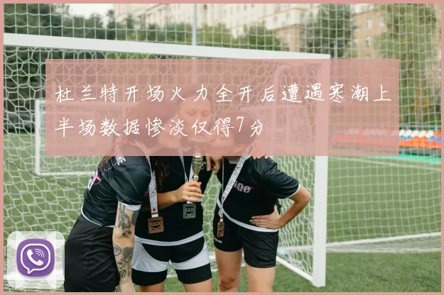 杜兰特开场火力全开后遭遇寒潮上半场数据惨淡仅得7分