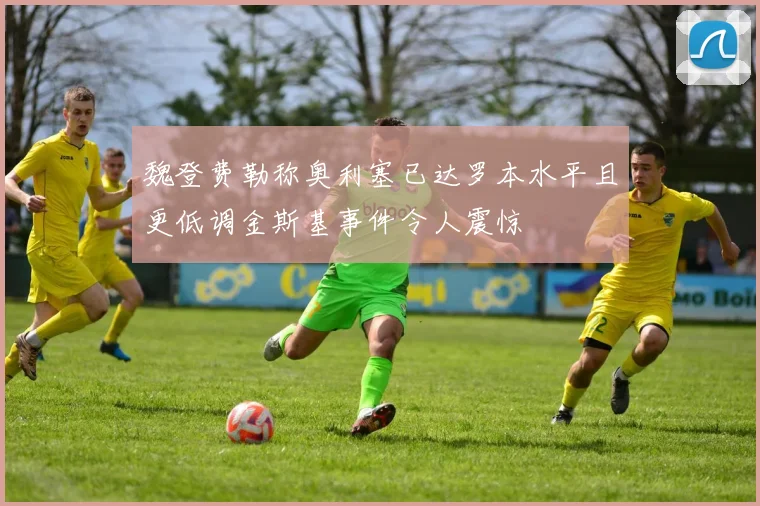 魏登费勒称奥利塞已达罗本水平且更低调金斯基事件令人震惊