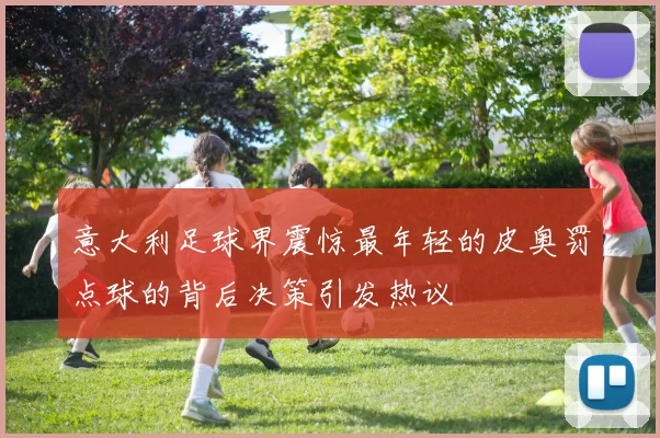 意大利足球界震惊最年轻的皮奥罚点球的背后决策引发热议