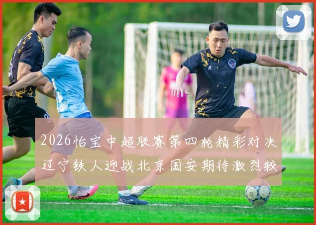 2026怡宝中超联赛第四轮精彩对决辽宁铁人迎战北京国安期待激烈较量