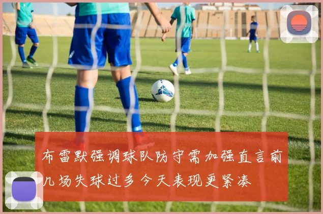布雷默强调球队防守需加强直言前几场失球过多今天表现更紧凑