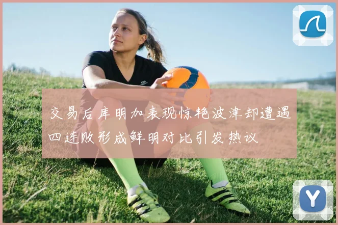 交易后库明加表现惊艳波津却遭遇四连败形成鲜明对比引发热议