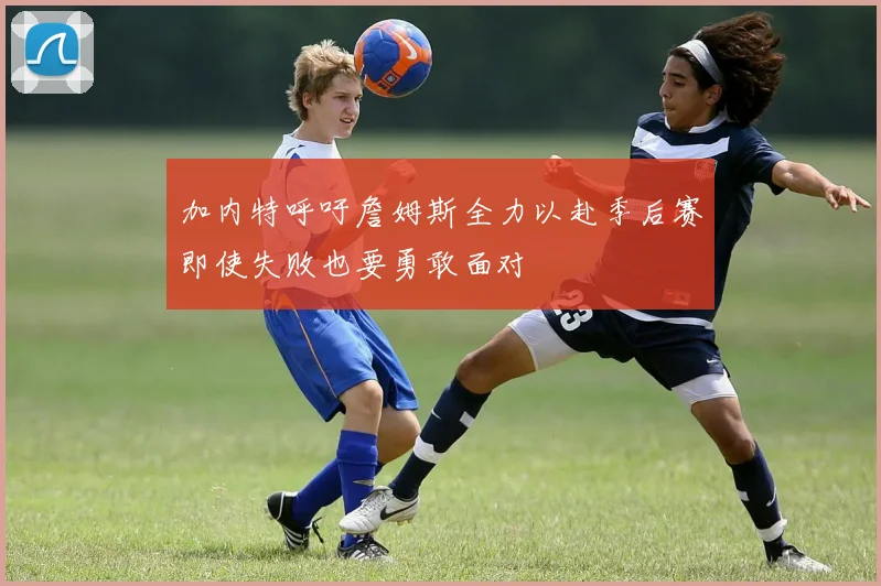 加内特呼吁詹姆斯全力以赴季后赛即使失败也要勇敢面对